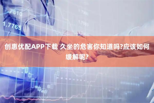 创惠优配APP下载 久坐的危害你知道吗?应该如何缓解呢?