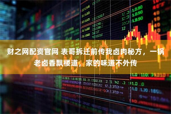 财之网配资官网 表哥拆迁前传我卤肉秘方，一锅老卤香飘楼道，家的味道不外传