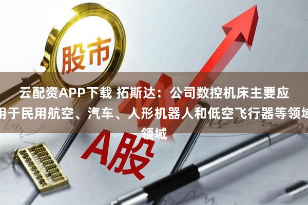 云配资APP下载 拓斯达：公司数控机床主要应用于民用航空、汽车、人形机器人和低空飞行器等领域