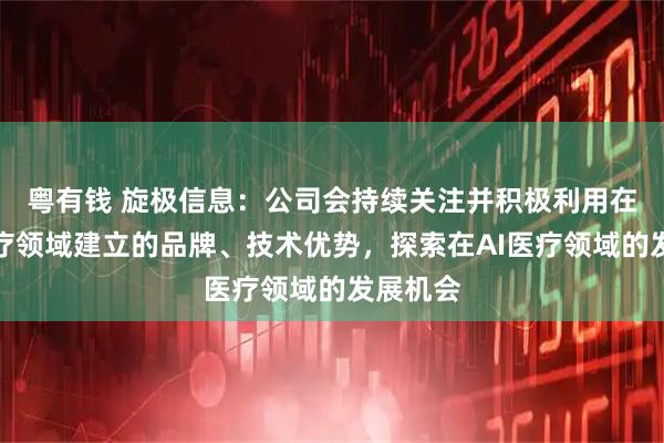 粤有钱 旋极信息：公司会持续关注并积极利用在智慧医疗领域建立的品牌、技术优势，探索在AI医疗领域的发展机会