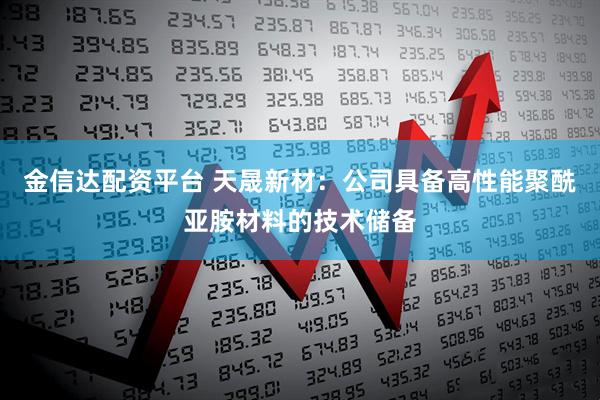 金信达配资平台 天晟新材：公司具备高性能聚酰亚胺材料的技术储备