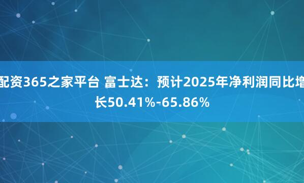 配资365之家平台 富士达：预计2025年净利润同比增长50.41%-65.86%