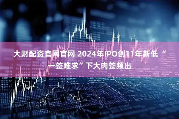 大财配资官网官网 2024年IPO创11年新低 “一签难求”下大肉签频出