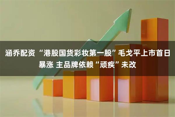 涵乔配资 “港股国货彩妆第一股”毛戈平上市首日暴涨 主品牌依赖“顽疾”未改