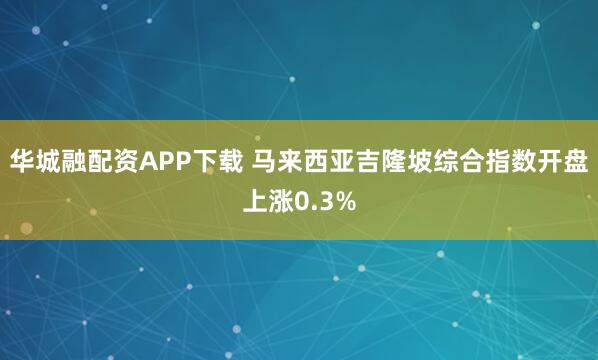 华城融配资APP下载 马来西亚吉隆坡综合指数开盘上涨0.3%