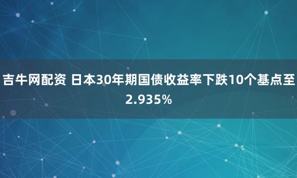 吉牛网配资 日本30年期国债收益率下跌10个基点至2.935%