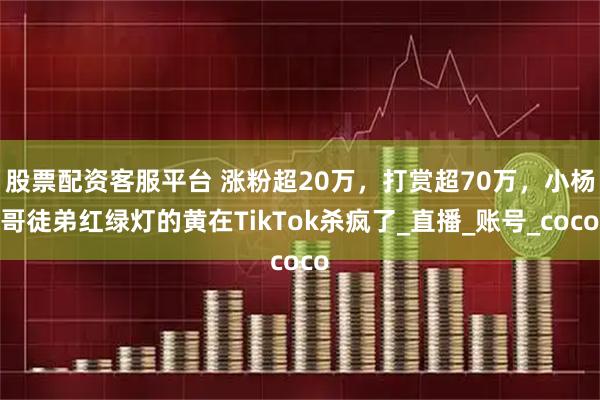 股票配资客服平台 涨粉超20万，打赏超70万，小杨哥徒弟红绿灯的黄在TikTok杀疯了_直播_账号_coco