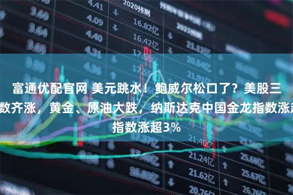 富通优配官网 美元跳水！鲍威尔松口了？美股三大指数齐涨，黄金、原油大跌，纳斯达克中国金龙指数涨超3%