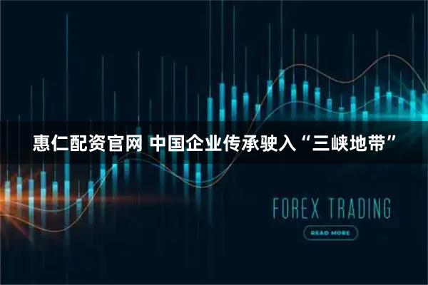 惠仁配资官网 中国企业传承驶入“三峡地带”