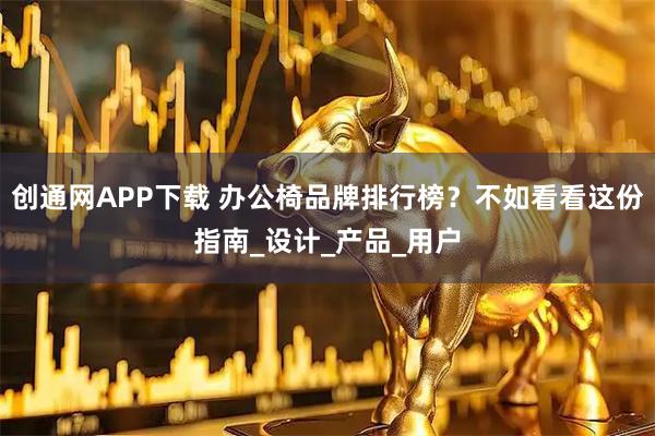 创通网APP下载 办公椅品牌排行榜？不如看看这份指南_设计_产品_用户