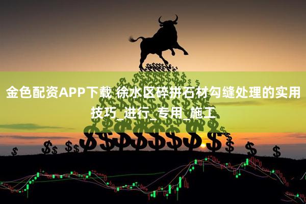 金色配资APP下载 徐水区碎拼石材勾缝处理的实用技巧_进行_专用_施工