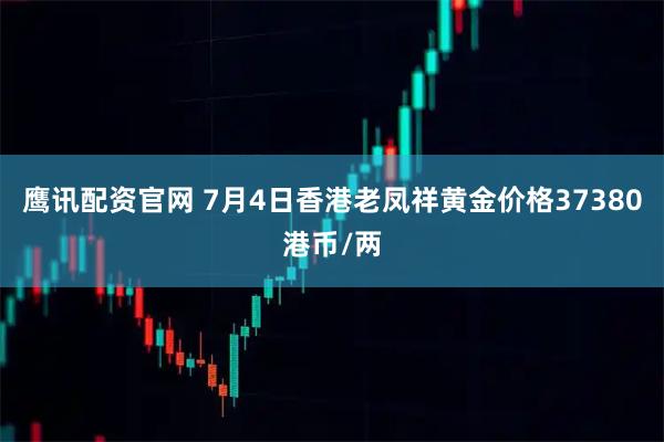 鹰讯配资官网 7月4日香港老凤祥黄金价格37380港币/两