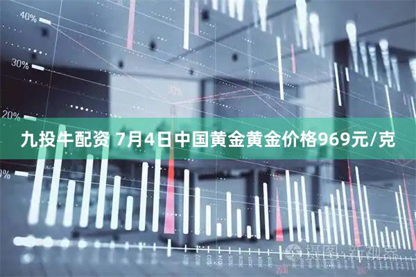 九投牛配资 7月4日中国黄金黄金价格969元/克