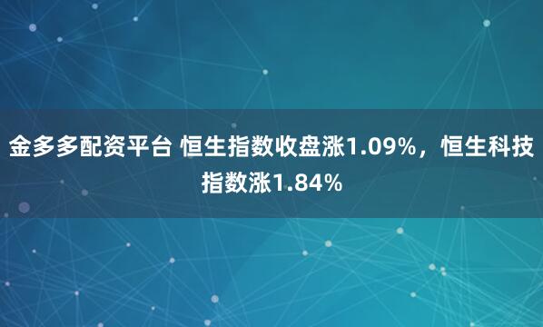 金多多配资平台 恒生指数收盘涨1.09%，恒生科技指数涨1.84%