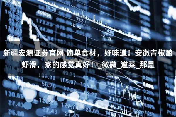 新疆宏源证券官网 简单食材,好味道!安徽青椒酿虾滑,家的感觉真好!_微微_道菜_那是