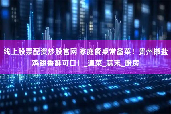 线上股票配资炒股官网 家庭餐桌常备菜！贵州椒盐鸡翅香酥可口！_道菜_蒜末_厨房