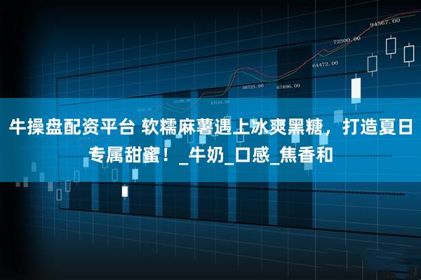 牛操盘配资平台 软糯麻薯遇上冰爽黑糖，打造夏日专属甜蜜！_牛奶_口感_焦香和