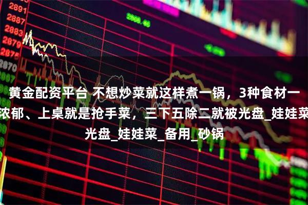 黄金配资平台 不想炒菜就这样煮一锅，3种食材一锅出，香味浓郁、上桌就是抢手菜，三下五除二就被光盘_娃娃菜_备用_砂锅