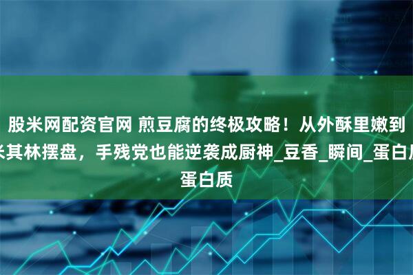 股米网配资官网 煎豆腐的终极攻略！从外酥里嫩到米其林摆盘，手残党也能逆袭成厨神_豆香_瞬间_蛋白质