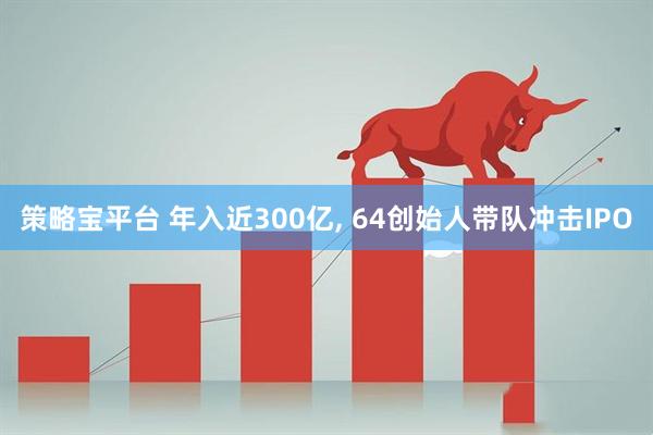 策略宝平台 年入近300亿, 64创始人带队冲击IPO
