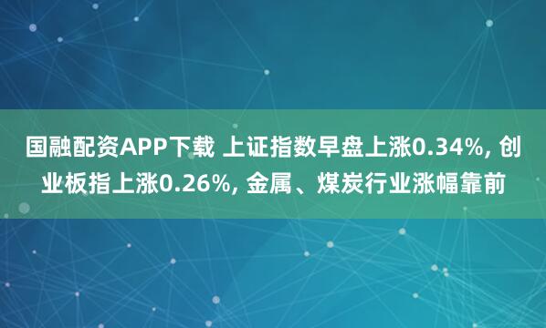 国融配资APP下载 上证指数早盘上涨0.34%, 创业板指上涨0.26%, 金属、煤炭行业涨幅靠前