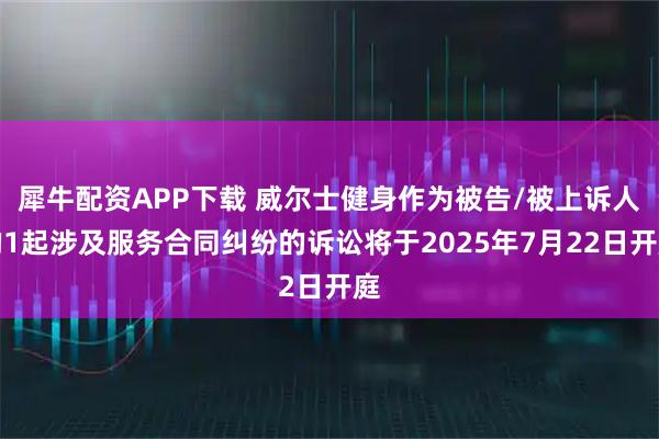 犀牛配资APP下载 威尔士健身作为被告/被上诉人的1起涉及服务合同纠纷的诉讼将于2025年7月22日开庭