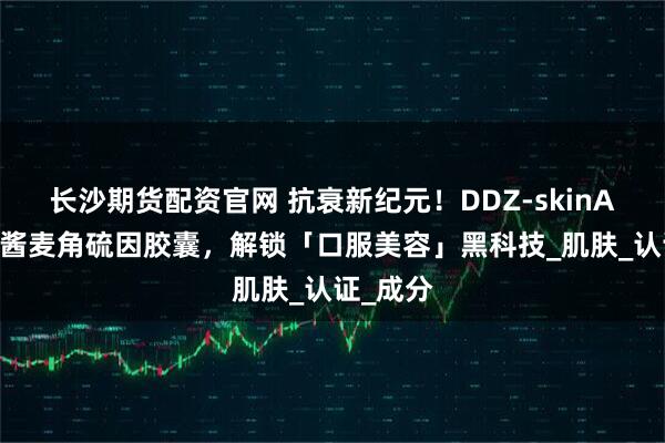 长沙期货配资官网 抗衰新纪元！DDZ-skinAX2鱼子酱麦角硫因胶囊，解锁「口服美容」黑科技_肌肤_认证_成分