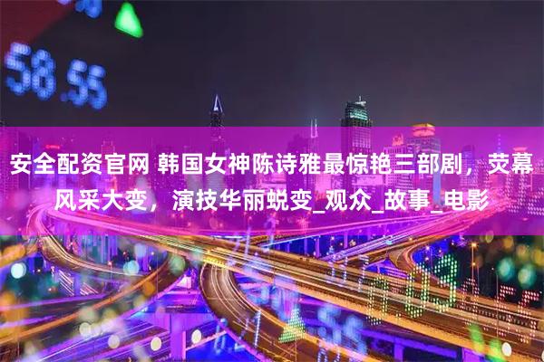 安全配资官网 韩国女神陈诗雅最惊艳三部剧，荧幕风采大变，演技华丽蜕变_观众_故事_电影