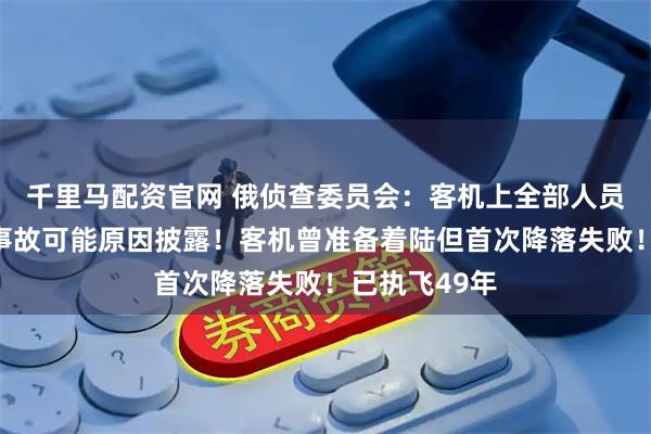 千里马配资官网 俄侦查委员会:客机上全部人员确认遇难!事故可能原因披露!客机曾准备着陆但首次降落失败!已执飞49年