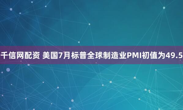 千信网配资 美国7月标普全球制造业PMI初值为49.5