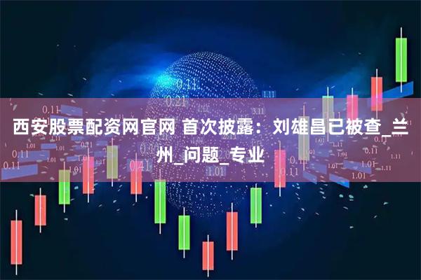 西安股票配资网官网 首次披露：刘雄昌已被查_兰州_问题_专业