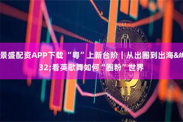景盛配资APP下载 “粤”上新台阶｜从出圈到出海 看英歌舞如何“圈粉”世界