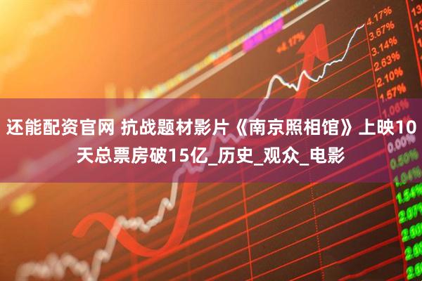 还能配资官网 抗战题材影片《南京照相馆》上映10天总票房破15亿_历史_观众_电影