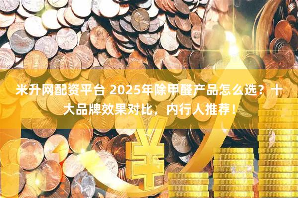 米升网配资平台 2025年除甲醛产品怎么选？十大品牌效果对比，内行人推荐！
