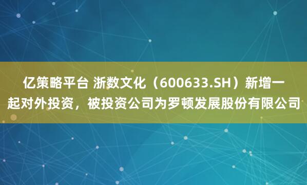 亿策略平台 浙数文化（600633.SH）新增一起对外投资，被投资公司为罗顿发展股份有限公司