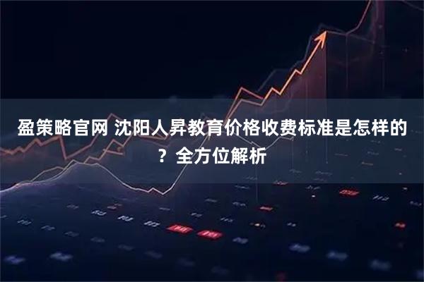 盈策略官网 沈阳人昇教育价格收费标准是怎样的？全方位解析