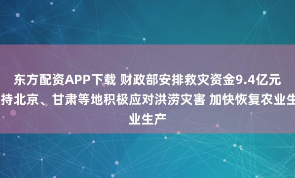 东方配资APP下载 财政部安排救灾资金9.4亿元 支持北京、甘肃等地积极应对洪涝灾害 加快恢复农业生产