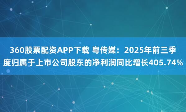 360股票配资APP下载 粤传媒：2025年前三季度归属于上市公司股东的净利润同比增长405.74%
