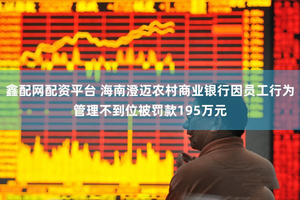 鑫配网配资平台 海南澄迈农村商业银行因员工行为管理不到位被罚款195万元