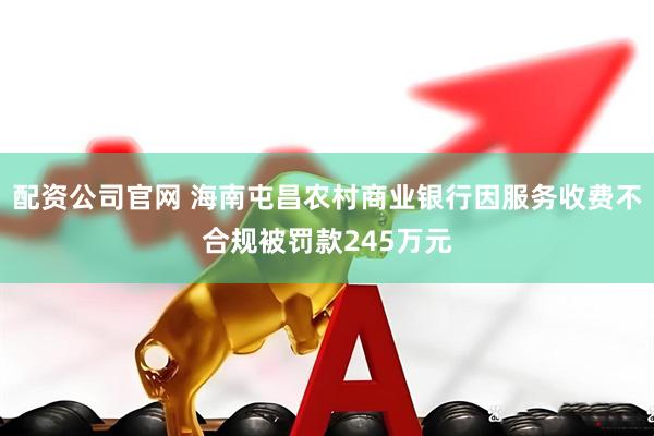 配资公司官网 海南屯昌农村商业银行因服务收费不合规被罚款245万元