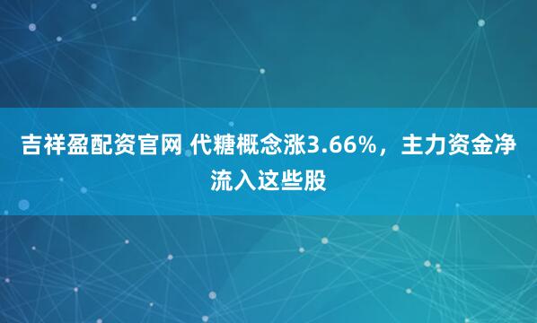 吉祥盈配资官网 代糖概念涨3.66%，主力资金净流入这些股