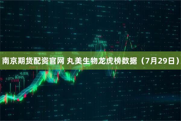 南京期货配资官网 丸美生物龙虎榜数据（7月29日）