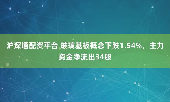 沪深通配资平台 玻璃基板概念下跌1.54%，主力资金净流出34股