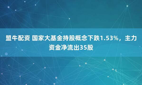 盟牛配资 国家大基金持股概念下跌1.53%，主力资金净流出35股